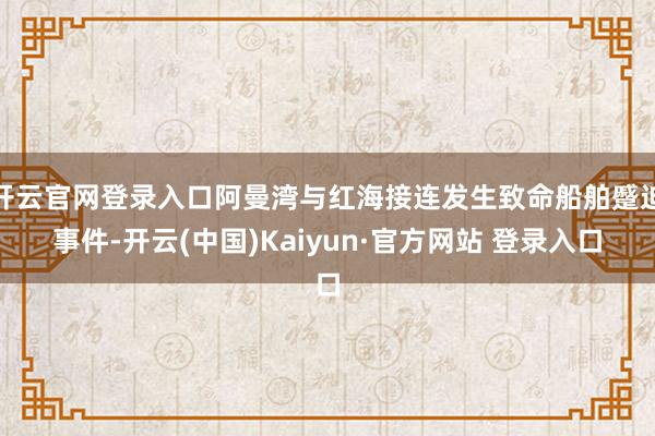 开云官网登录入口阿曼湾与红海接连发生致命船舶蹙迫事件-开云(中国)Kaiyun·官方网站 登录入口