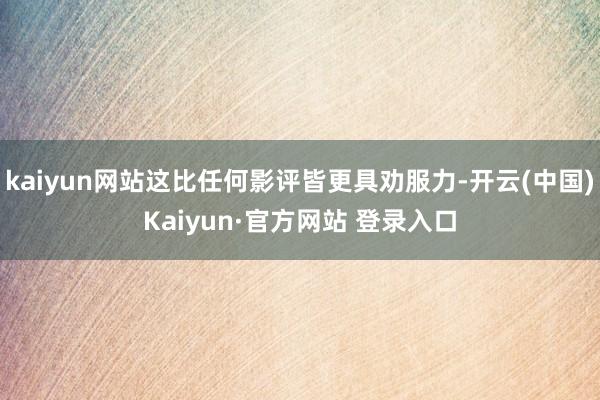 kaiyun网站这比任何影评皆更具劝服力-开云(中国)Kaiyun·官方网站 登录入口