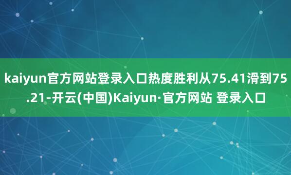 kaiyun官方网站登录入口热度胜利从75.41滑到75.21-开云(中国)Kaiyun·官方网站 登录入口
