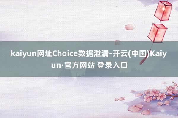 kaiyun网址Choice数据泄漏-开云(中国)Kaiyun·官方网站 登录入口