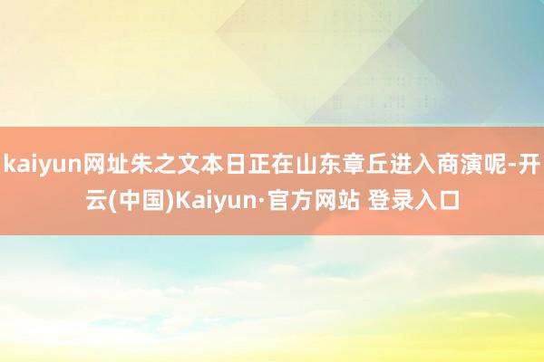 kaiyun网址朱之文本日正在山东章丘进入商演呢-开云(中国)Kaiyun·官方网站 登录入口