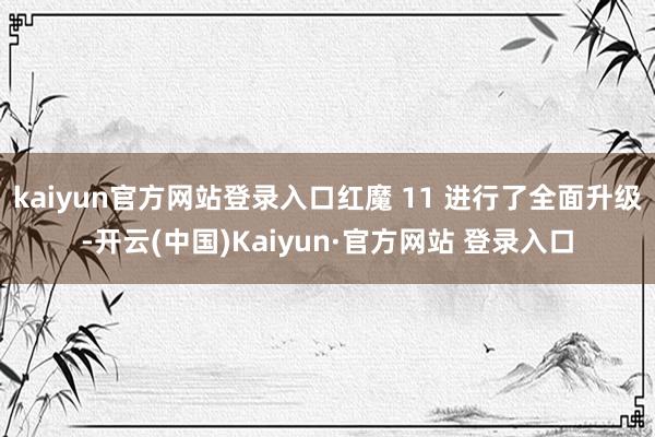 kaiyun官方网站登录入口红魔 11 进行了全面升级-开云(中国)Kaiyun·官方网站 登录入口