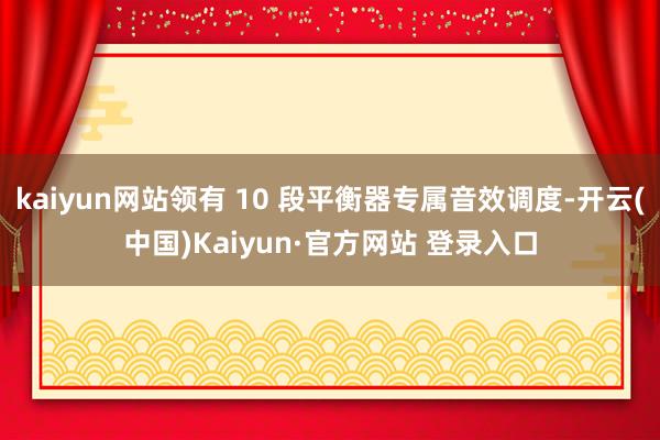 kaiyun网站领有 10 段平衡器专属音效调度-开云(中国)Kaiyun·官方网站 登录入口