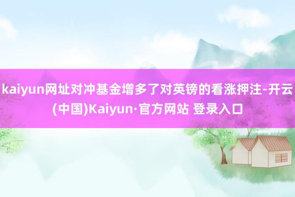 kaiyun网址对冲基金增多了对英镑的看涨押注-开云(中国)Kaiyun·官方网站 登录入口