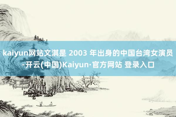 kaiyun网站文淇是 2003 年出身的中国台湾女演员-开云(中国)Kaiyun·官方网站 登录入口