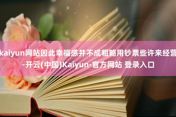 kaiyun网站因此幸福感并不成粗略用钞票些许来经营-开云(中国)Kaiyun·官方网站 登录入口