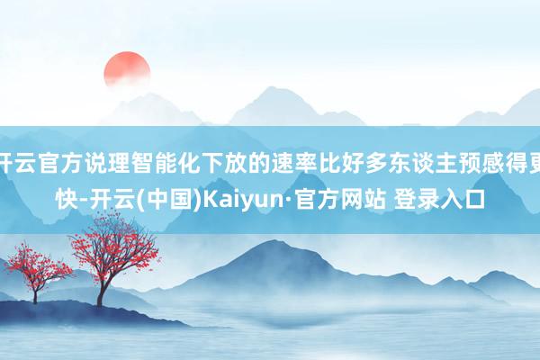 开云官方说理智能化下放的速率比好多东谈主预感得更快-开云(中国)Kaiyun·官方网站 登录入口