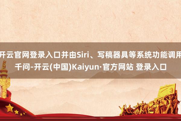 开云官网登录入口并由Siri、写稿器具等系统功能调用千问-开云(中国)Kaiyun·官方网站 登录入口
