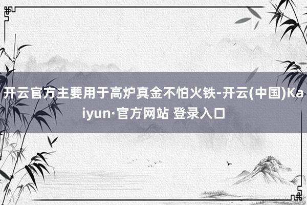 开云官方主要用于高炉真金不怕火铁-开云(中国)Kaiyun·官方网站 登录入口