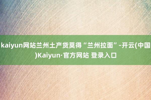 kaiyun网站兰州土产货莫得“兰州拉面”-开云(中国)Kaiyun·官方网站 登录入口