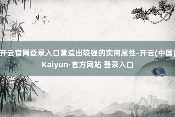 开云官网登录入口营造出较强的实用属性-开云(中国)Kaiyun·官方网站 登录入口