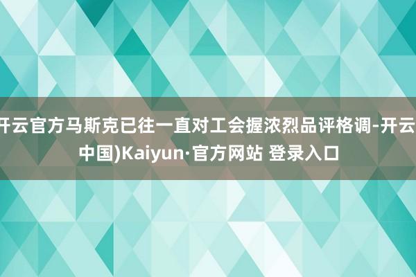 开云官方马斯克已往一直对工会握浓烈品评格调-开云(中国)Kaiyun·官方网站 登录入口