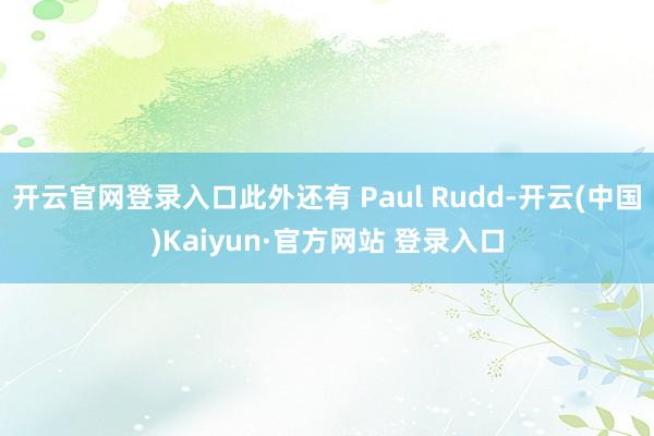 开云官网登录入口此外还有 Paul Rudd-开云(中国)Kaiyun·官方网站 登录入口
