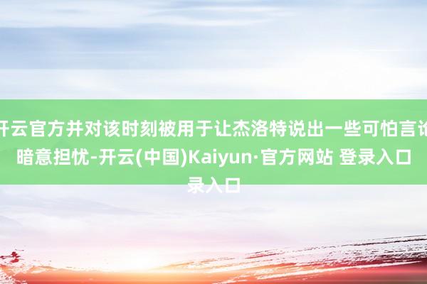 开云官方并对该时刻被用于让杰洛特说出一些可怕言论暗意担忧-开云(中国)Kaiyun·官方网站 登录入口