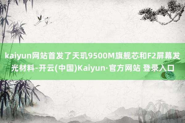 kaiyun网站首发了天玑9500M旗舰芯和F2屏幕发光材料-开云(中国)Kaiyun·官方网站 登录入口