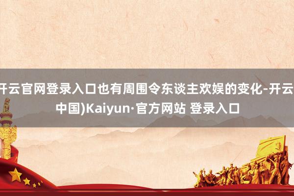 开云官网登录入口也有周围令东谈主欢娱的变化-开云(中国)Kaiyun·官方网站 登录入口