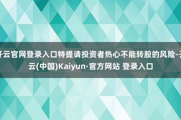 开云官网登录入口特提请投资者热心不能转股的风险-开云(中国)Kaiyun·官方网站 登录入口