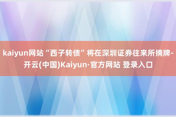 kaiyun网站“西子转债”将在深圳证券往来所摘牌-开云(中国)Kaiyun·官方网站 登录入口