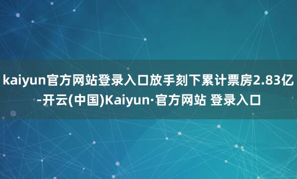 kaiyun官方网站登录入口放手刻下累计票房2.83亿-开云(中国)Kaiyun·官方网站 登录入口