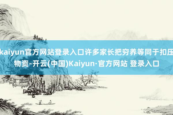 kaiyun官方网站登录入口许多家长把穷养等同于扣压物资-开云(中国)Kaiyun·官方网站 登录入口