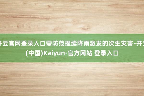 开云官网登录入口需防范捏续降雨激发的次生灾害-开云(中国)Kaiyun·官方网站 登录入口