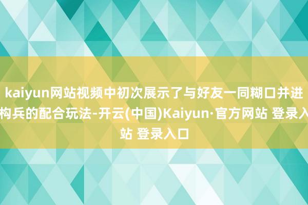 kaiyun网站视频中初次展示了与好友一同糊口并进行构兵的配合玩法-开云(中国)Kaiyun·官方网站 登录入口