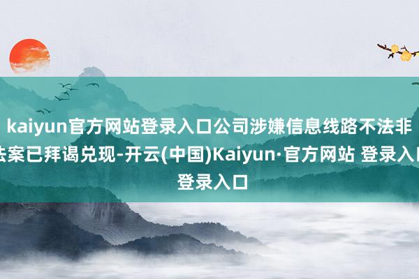 kaiyun官方网站登录入口公司涉嫌信息线路不法非法案已拜谒兑现-开云(中国)Kaiyun·官方网站 登录入口