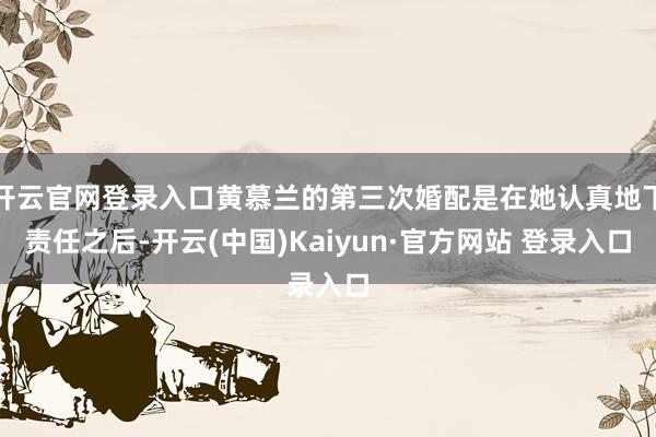 开云官网登录入口黄慕兰的第三次婚配是在她认真地下责任之后-开云(中国)Kaiyun·官方网站 登录入口