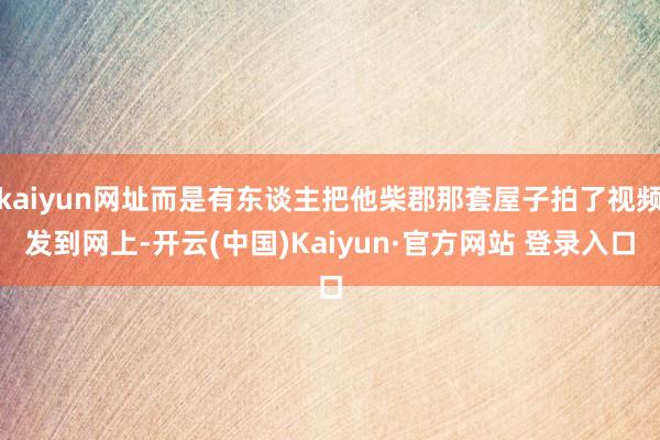 kaiyun网址而是有东谈主把他柴郡那套屋子拍了视频发到网上-开云(中国)Kaiyun·官方网站 登录入口