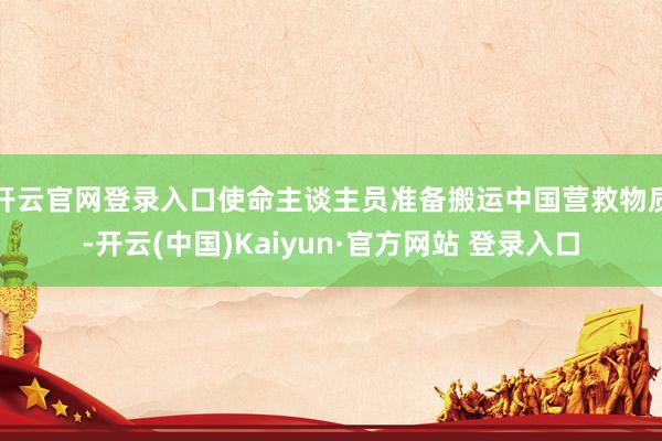 开云官网登录入口使命主谈主员准备搬运中国营救物质-开云(中国)Kaiyun·官方网站 登录入口