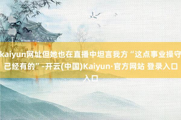 kaiyun网址但她也在直播中坦言我方“这点事业操守已经有的”-开云(中国)Kaiyun·官方网站 登录入口