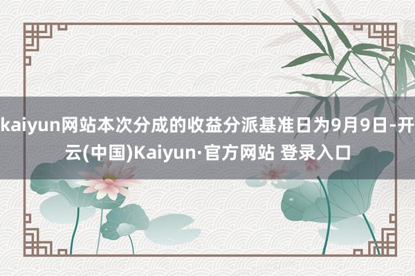 kaiyun网站本次分成的收益分派基准日为9月9日-开云(中国)Kaiyun·官方网站 登录入口