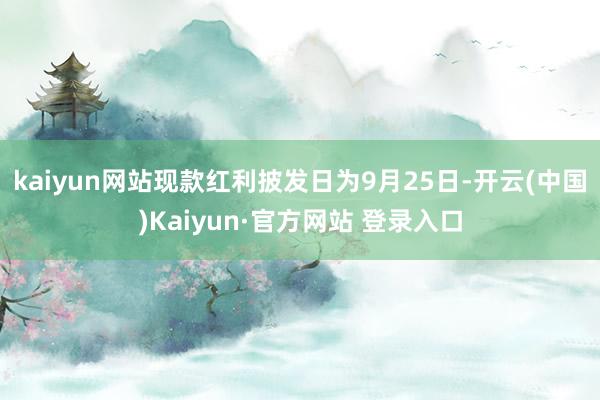 kaiyun网站现款红利披发日为9月25日-开云(中国)Kaiyun·官方网站 登录入口