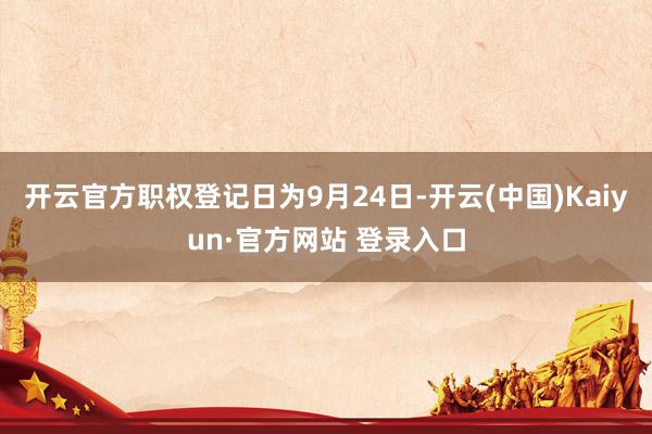 开云官方职权登记日为9月24日-开云(中国)Kaiyun·官方网站 登录入口
