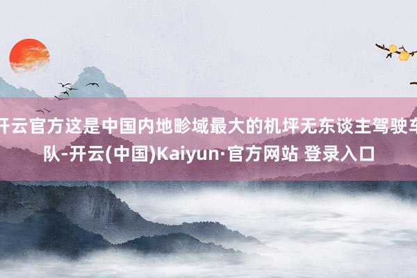开云官方这是中国内地畛域最大的机坪无东谈主驾驶车队-开云(中国)Kaiyun·官方网站 登录入口