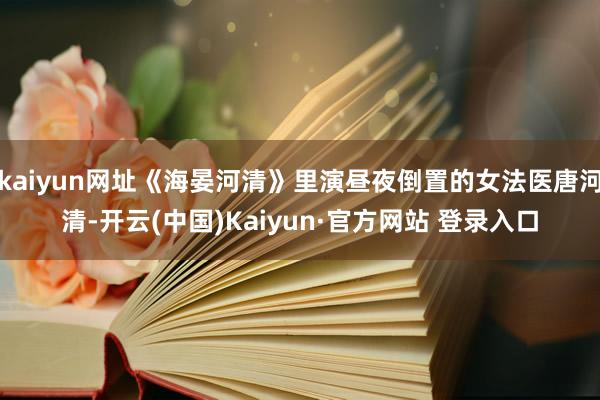 kaiyun网址《海晏河清》里演昼夜倒置的女法医唐河清-开云(中国)Kaiyun·官方网站 登录入口