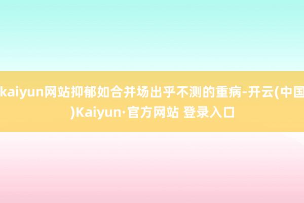 kaiyun网站抑郁如合并场出乎不测的重病-开云(中国)Kaiyun·官方网站 登录入口