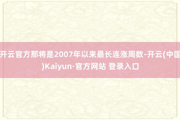 开云官方那将是2007年以来最长连涨周数-开云(中国)Kaiyun·官方网站 登录入口