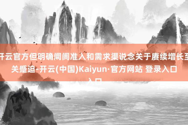 开云官方但明确阛阓准入和需求渠说念关于赓续增长至关蹙迫-开云(中国)Kaiyun·官方网站 登录入口
