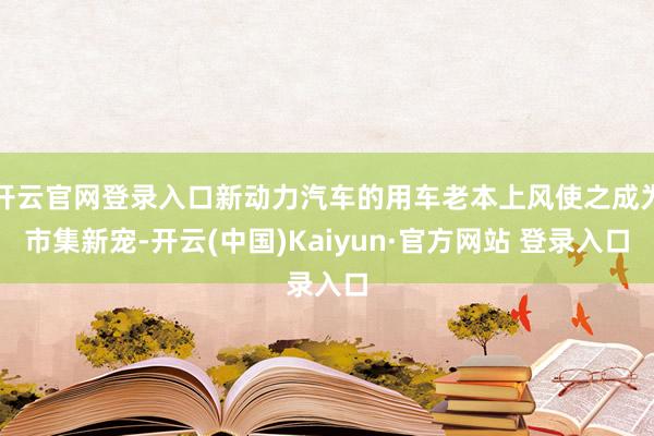 开云官网登录入口新动力汽车的用车老本上风使之成为市集新宠-开云(中国)Kaiyun·官方网站 登录入口