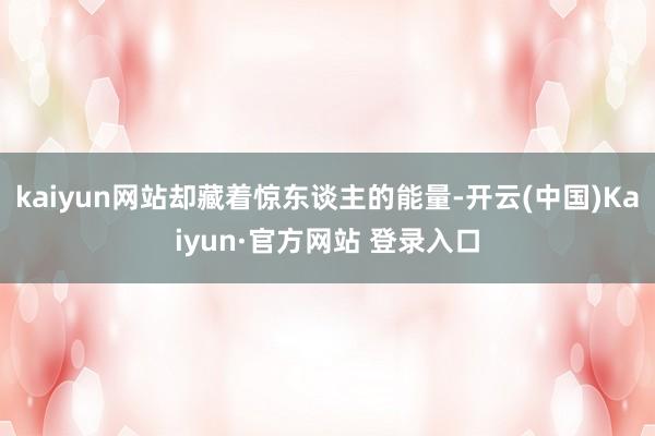 kaiyun网站却藏着惊东谈主的能量-开云(中国)Kaiyun·官方网站 登录入口