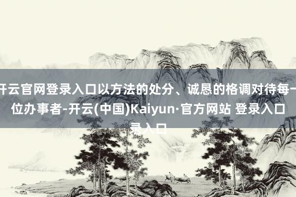 开云官网登录入口以方法的处分、诚恳的格调对待每一位办事者-开云(中国)Kaiyun·官方网站 登录入口