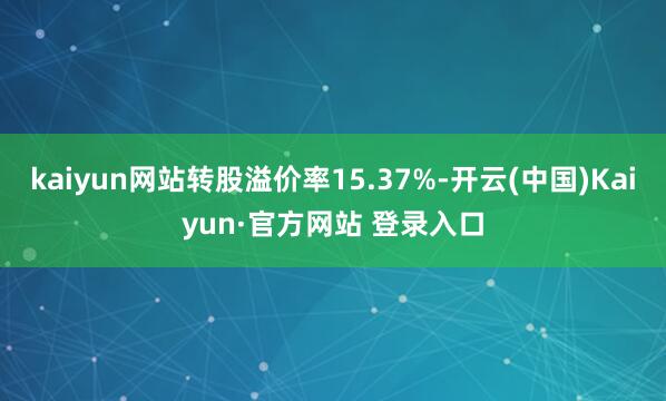 kaiyun网站转股溢价率15.37%-开云(中国)Kaiyun·官方网站 登录入口