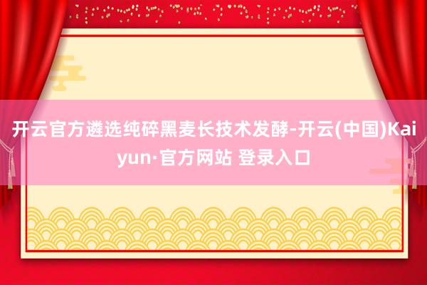 开云官方遴选纯碎黑麦长技术发酵-开云(中国)Kaiyun·官方网站 登录入口