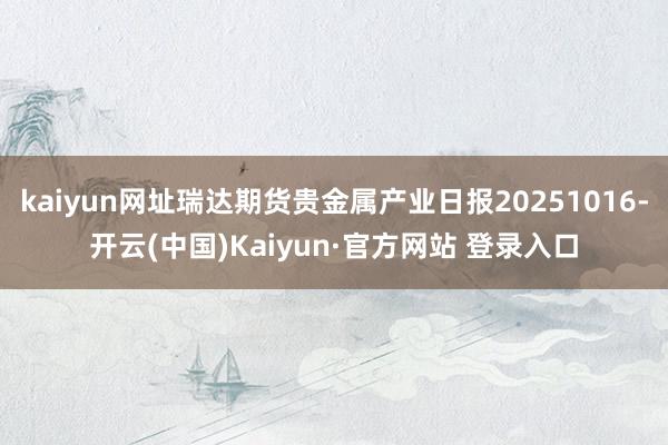 kaiyun网址瑞达期货贵金属产业日报20251016-开云(中国)Kaiyun·官方网站 登录入口