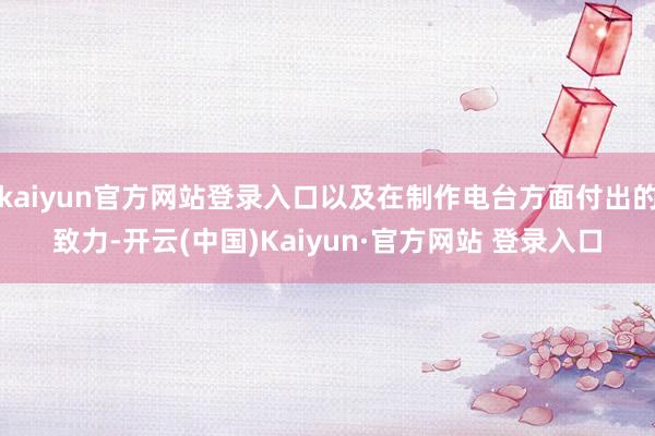 kaiyun官方网站登录入口以及在制作电台方面付出的致力-开云(中国)Kaiyun·官方网站 登录入口