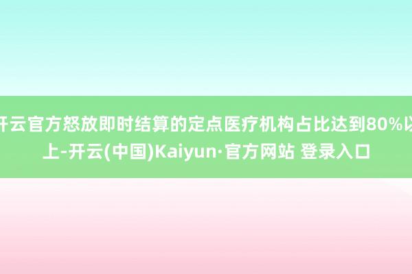 开云官方怒放即时结算的定点医疗机构占比达到80%以上-开云(中国)Kaiyun·官方网站 登录入口