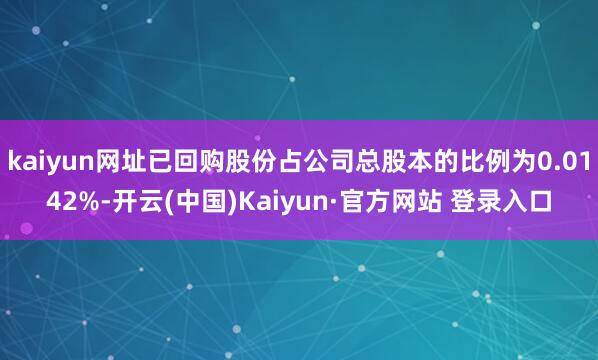 kaiyun网址已回购股份占公司总股本的比例为0.0142%-开云(中国)Kaiyun·官方网站 登录入口