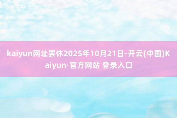 kaiyun网址罢休2025年10月21日-开云(中国)Kaiyun·官方网站 登录入口
