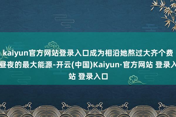 kaiyun官方网站登录入口成为相沿她熬过大齐个费劲昼夜的最大能源-开云(中国)Kaiyun·官方网站 登录入口